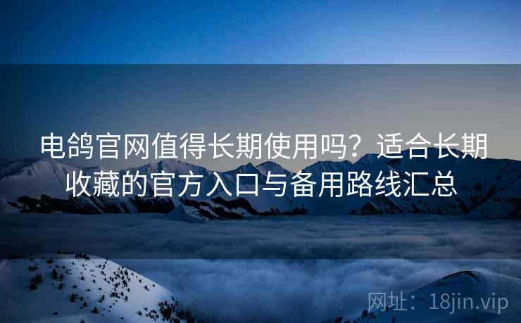 电鸽官网值得长期使用吗？适合长期收藏的官方入口与备用路线汇总