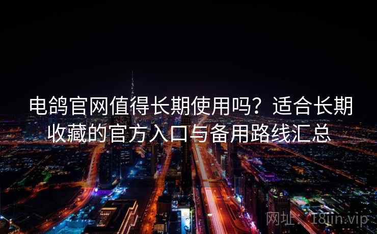 电鸽官网值得长期使用吗？适合长期收藏的官方入口与备用路线汇总