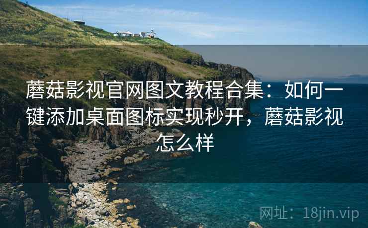 蘑菇影视官网图文教程合集:如何一键添加桌面图标实现秒开,蘑菇影视怎么样 蘑菇影视官网图文教程合集:如何一键添加桌面图标实现秒开,蘑菇影视怎么样