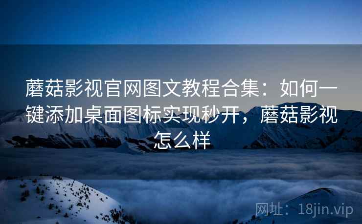 蘑菇影视官网图文教程合集:如何一键添加桌面图标实现秒开,蘑菇影视怎么样 蘑菇影视官网图文教程合集:如何一键添加桌面图标实现秒开,蘑菇影视怎么样