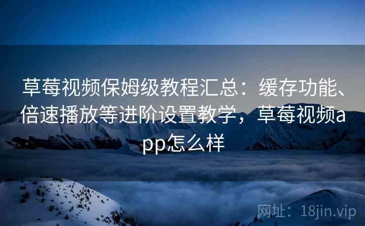草莓视频保姆级教程汇总：缓存功能、倍速播放等进阶设置教学，草莓视频app怎么样