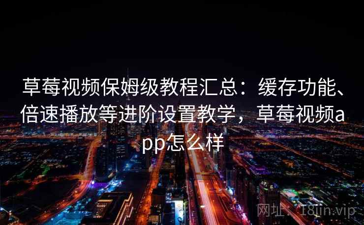 草莓视频保姆级教程汇总：缓存功能、倍速播放等进阶设置教学，草莓视频app怎么样