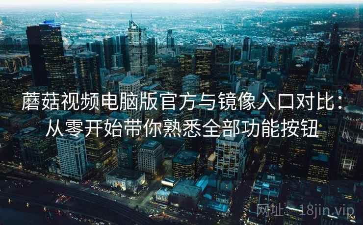 蘑菇视频电脑版官方与镜像入口对比：从零开始带你熟悉全部功能按钮