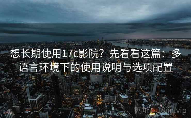 想长期使用17c影院?先看看这篇:多语言环境下的使用说明与选项配置 想长期使用17c影院?先看看这篇:多语言环境下的使用说明与选项配置