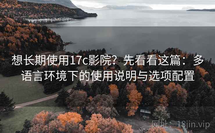 想长期使用17c影院?先看看这篇:多语言环境下的使用说明与选项配置 想长期使用17c影院?先看看这篇:多语言环境下的使用说明与选项配置