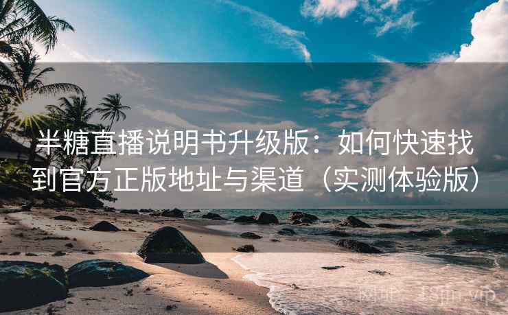 半糖直播说明书升级版:如何快速找到官方正版地址与渠道(实测体验版) 半糖直播说明书升级版:如何快速找到官方正版地址与渠道(实测体验版)