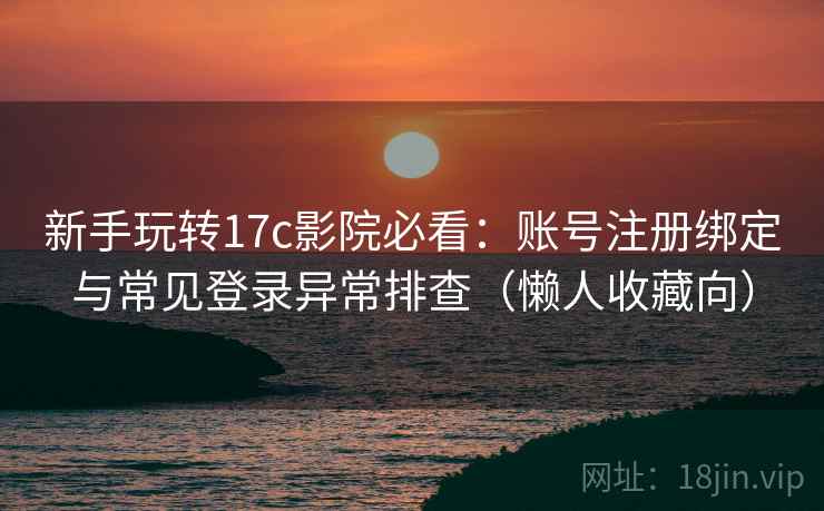 新手玩转17c影院必看：账号注册绑定与常见登录异常排查（懒人收藏向）