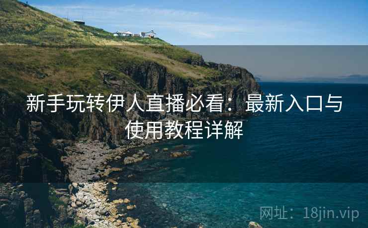 新手玩转伊人直播必看：最新入口与使用教程详解