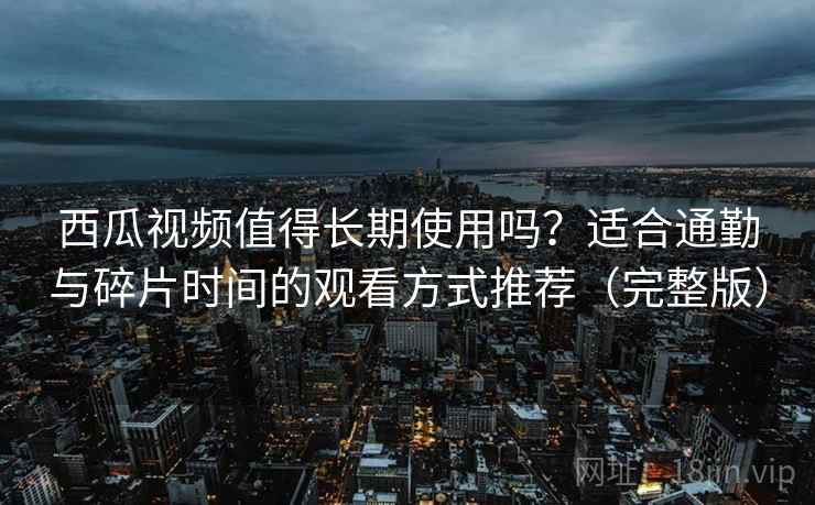 西瓜视频值得长期使用吗？适合通勤与碎片时间的观看方式推荐（完整版）