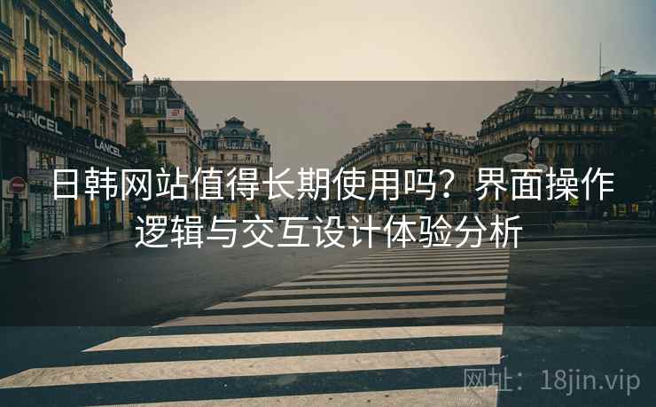 日韩网站值得长期使用吗?界面操作逻辑与交互设计体验分析 日韩网站值得长期使用吗?界面操作逻辑与交互设计体验分析