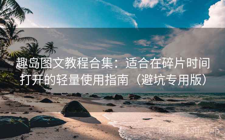 趣岛图文教程合集:适合在碎片时间打开的轻量使用指南(避坑专用版) 趣岛图文教程合集:适合在碎片时间打开的轻量使用指南(避坑专用版)