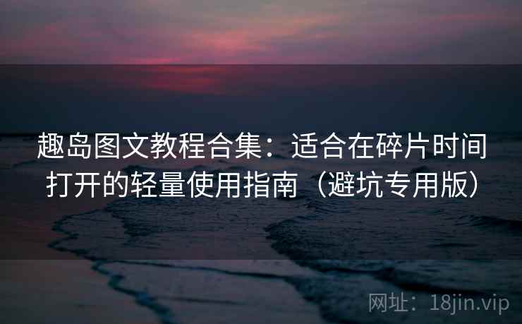 趣岛图文教程合集:适合在碎片时间打开的轻量使用指南(避坑专用版) 趣岛图文教程合集:适合在碎片时间打开的轻量使用指南(避坑专用版)