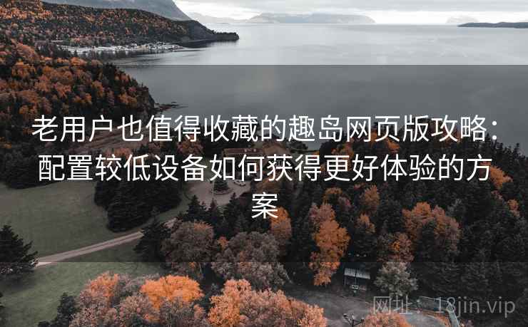 老用户也值得收藏的趣岛网页版攻略：配置较低设备如何获得更好体验的方案