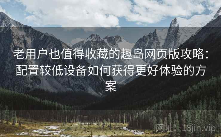 老用户也值得收藏的趣岛网页版攻略：配置较低设备如何获得更好体验的方案
