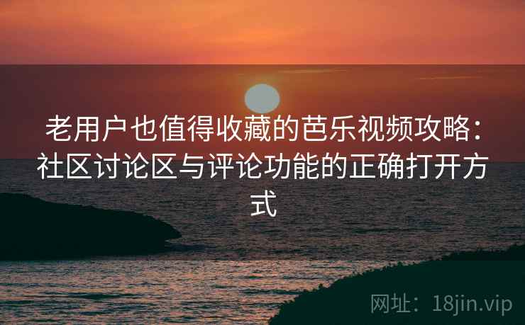 老用户也值得收藏的芭乐视频攻略：社区讨论区与评论功能的正确打开方式