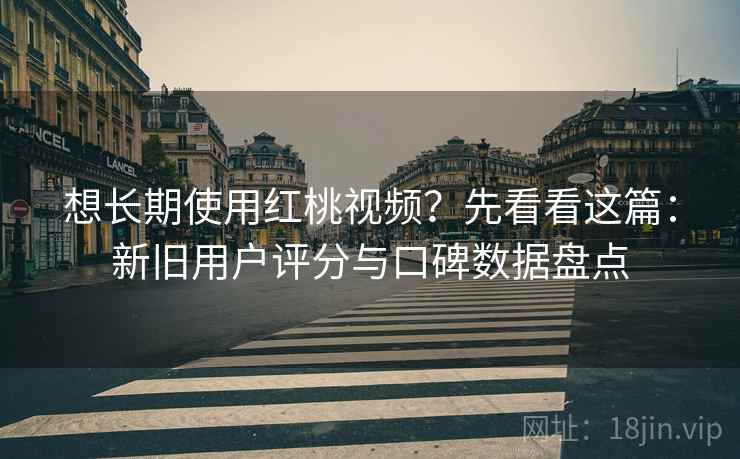 想长期使用红桃视频?先看看这篇:新旧用户评分与口碑数据盘点 想长期使用红桃视频?先看看这篇:新旧用户评分与口碑数据盘点