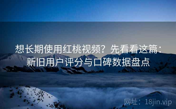 想长期使用红桃视频?先看看这篇:新旧用户评分与口碑数据盘点 想长期使用红桃视频?先看看这篇:新旧用户评分与口碑数据盘点