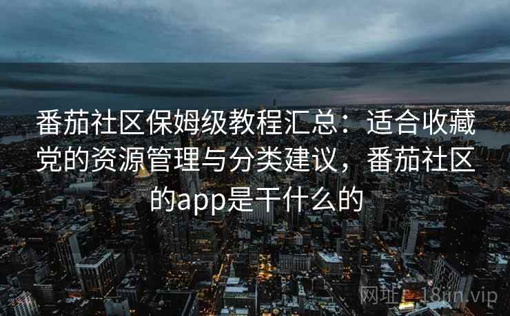 番茄社区保姆级教程汇总：适合收藏党的资源管理与分类建议，番茄社区的app是干什么的