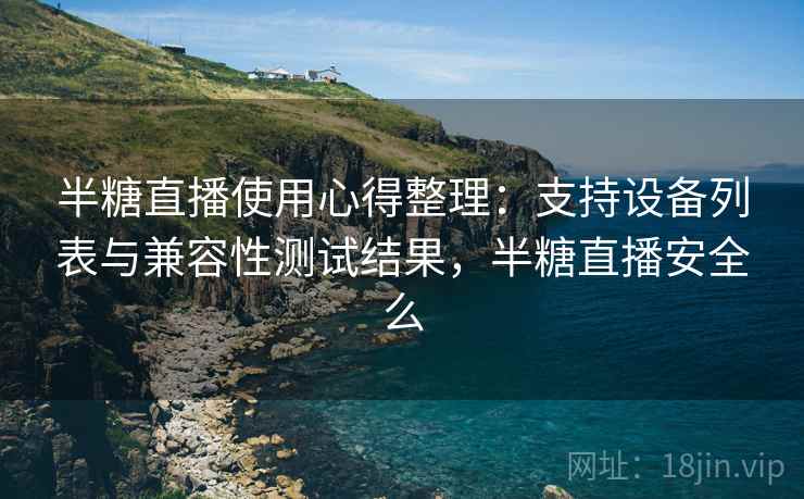 半糖直播使用心得整理：支持设备列表与兼容性测试结果，半糖直播安全么