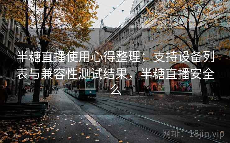 半糖直播使用心得整理：支持设备列表与兼容性测试结果，半糖直播安全么