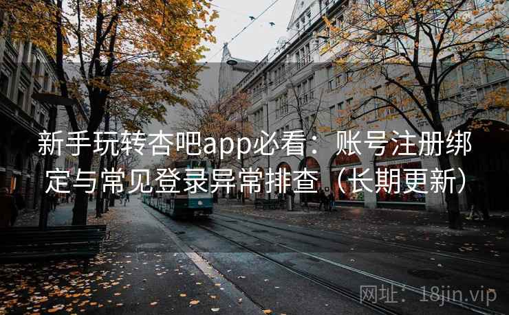新手玩转杏吧app必看：账号注册绑定与常见登录异常排查（长期更新）