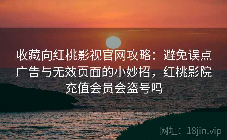 收藏向红桃影视官网攻略：避免误点广告与无效页面的小妙招，红桃影院充值会员会盗号吗