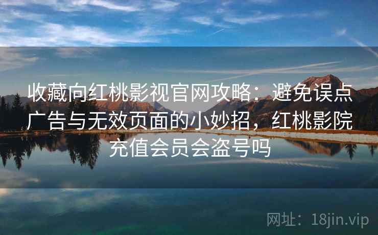 收藏向红桃影视官网攻略：避免误点广告与无效页面的小妙招，红桃影院充值会员会盗号吗