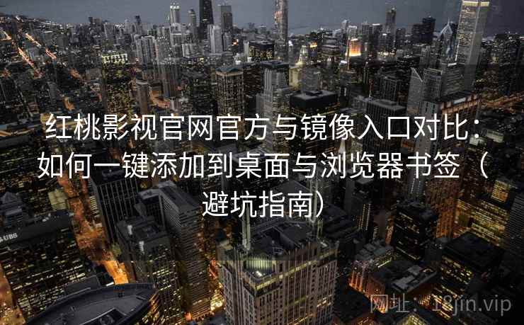 红桃影视官网官方与镜像入口对比：如何一键添加到桌面与浏览器书签（避坑指南）