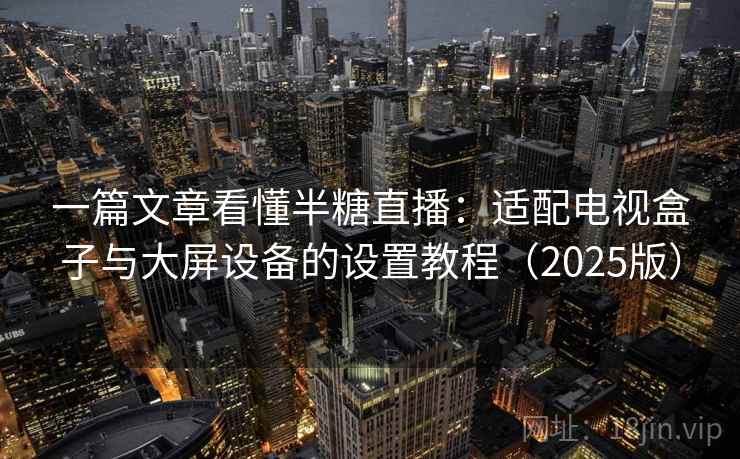 一篇文章看懂半糖直播:适配电视盒子与大屏设备的设置教程(2025版) 一篇文章看懂半糖直播:适配电视盒子与大屏设备的设置教程(2025版)
