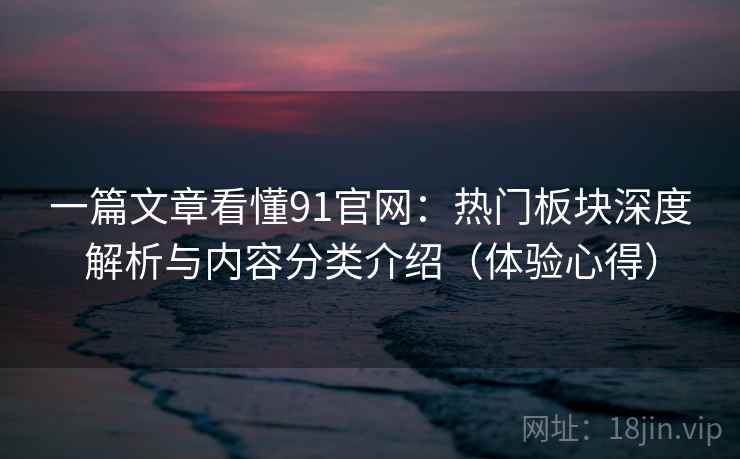 一篇文章看懂91官网:热门板块深度解析与内容分类介绍(体验心得) 一篇文章看懂91官网:热门板块深度解析与内容分类介绍(体验心得)