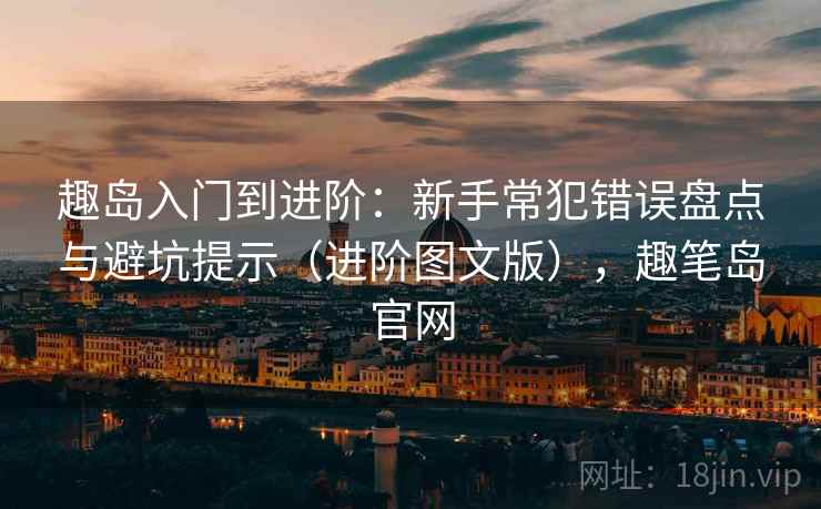 趣岛入门到进阶：新手常犯错误盘点与避坑提示（进阶图文版），趣笔岛官网