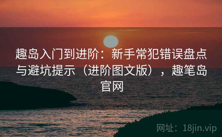 趣岛入门到进阶：新手常犯错误盘点与避坑提示（进阶图文版），趣笔岛官网
