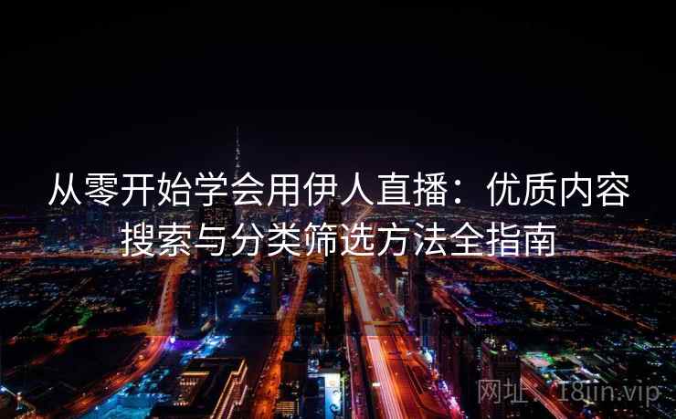 从零开始学会用伊人直播：优质内容搜索与分类筛选方法全指南