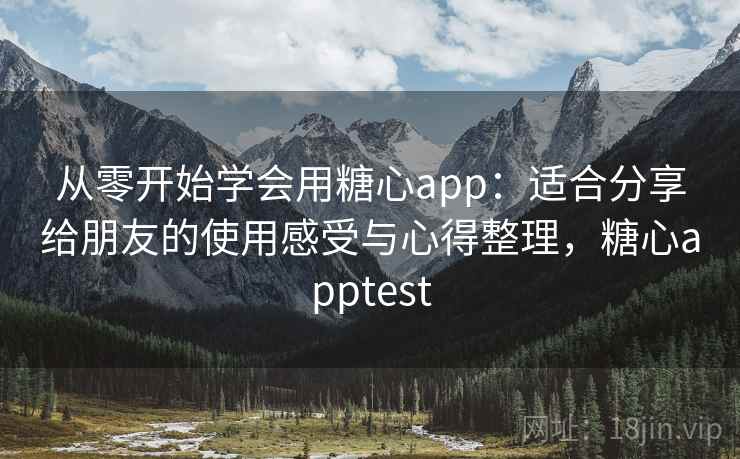 从零开始学会用糖心app：适合分享给朋友的使用感受与心得整理，糖心apptest