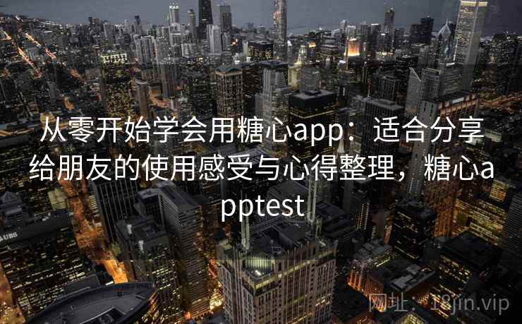 从零开始学会用糖心app：适合分享给朋友的使用感受与心得整理，糖心apptest