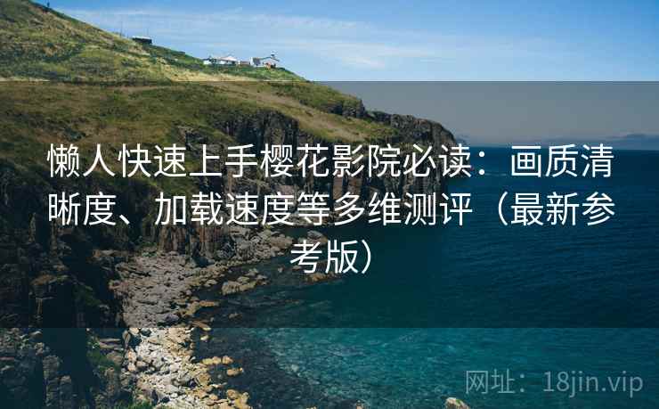 懒人快速上手樱花影院必读：画质清晰度、加载速度等多维测评（最新参考版）