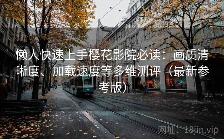 懒人快速上手樱花影院必读：画质清晰度、加载速度等多维测评（最新参考版）