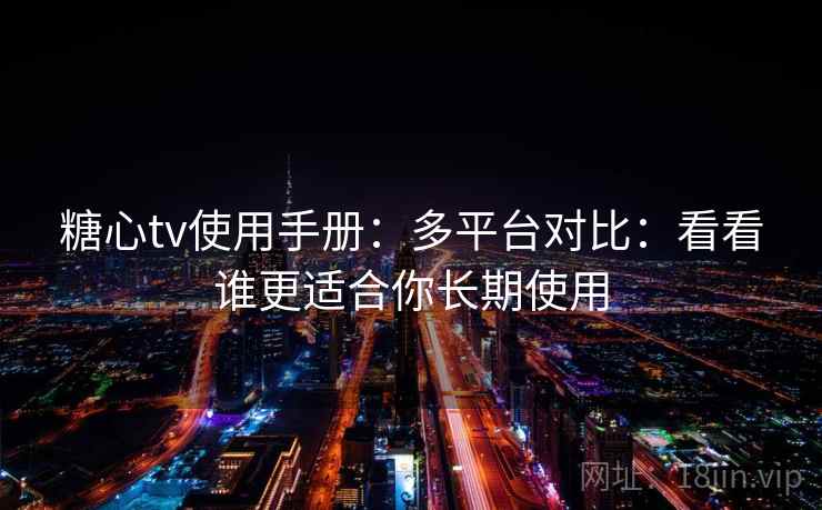 糖心tv使用手册：多平台对比：看看谁更适合你长期使用