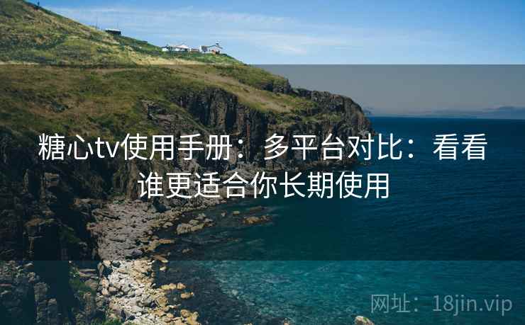 糖心tv使用手册:多平台对比:看看谁更适合你长期使用 糖心tv使用手册:多平台对比:看看谁更适合你长期使用