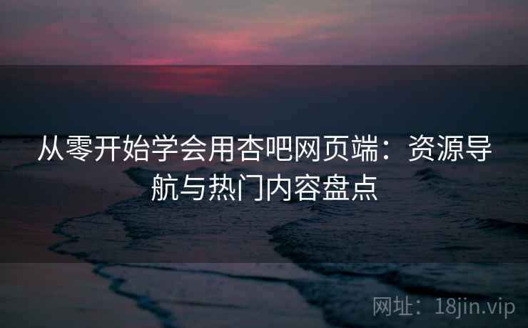 从零开始学会用杏吧网页端:资源导航与热门内容盘点 从零开始学会用杏吧网页端:资源导航与热门内容盘点