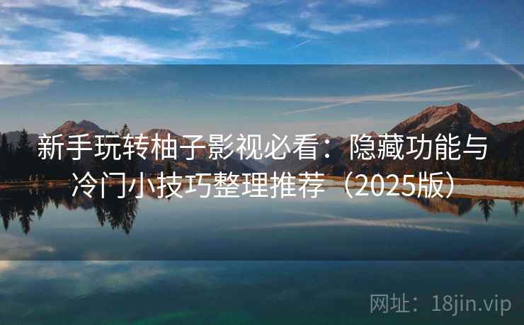 新手玩转柚子影视必看：隐藏功能与冷门小技巧整理推荐（2025版）