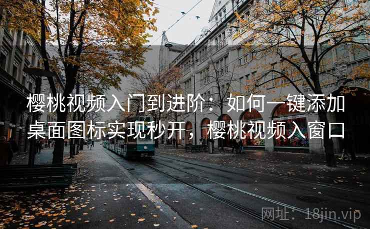 樱桃视频入门到进阶:如何一键添加桌面图标实现秒开,樱桃视频入窗口 樱桃视频入门到进阶:如何一键添加桌面图标实现秒开,樱桃视频入窗口