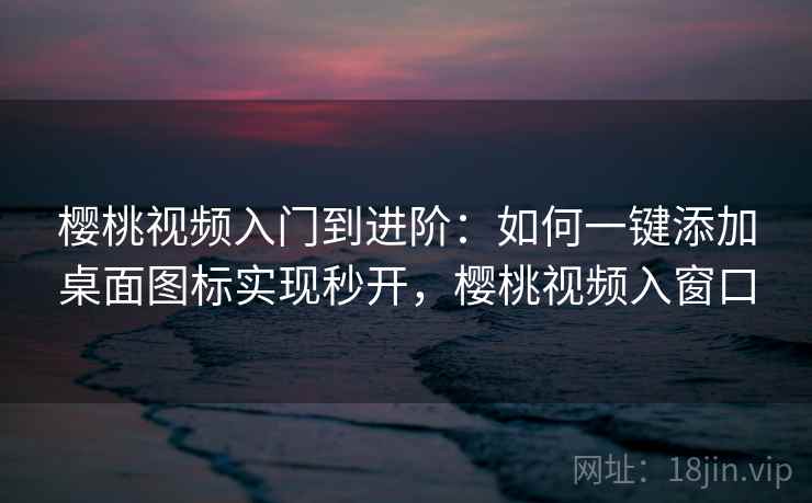 樱桃视频入门到进阶：如何一键添加桌面图标实现秒开，樱桃视频入窗口