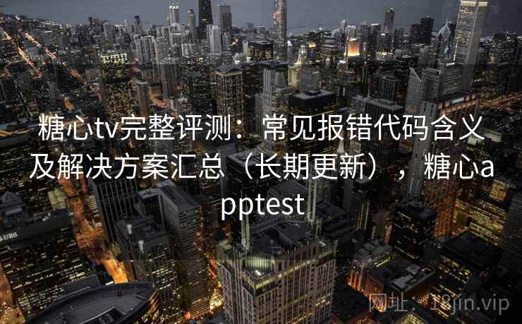 糖心tv完整评测:常见报错代码含义及解决方案汇总(长期更新),糖心apptest 糖心tv完整评测:常见报错代码含义及解决方案汇总(长期更新),糖心apptest