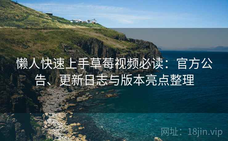 懒人快速上手草莓视频必读：官方公告、更新日志与版本亮点整理