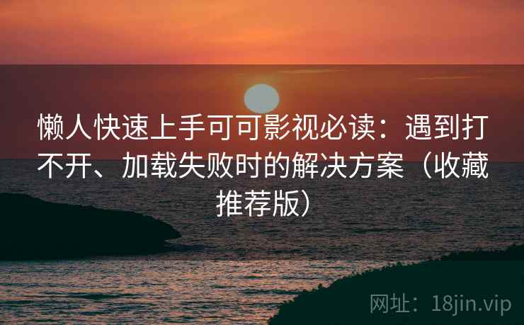 懒人快速上手可可影视必读：遇到打不开、加载失败时的解决方案（收藏推荐版）