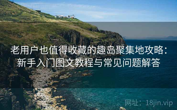 老用户也值得收藏的趣岛聚集地攻略：新手入门图文教程与常见问题解答