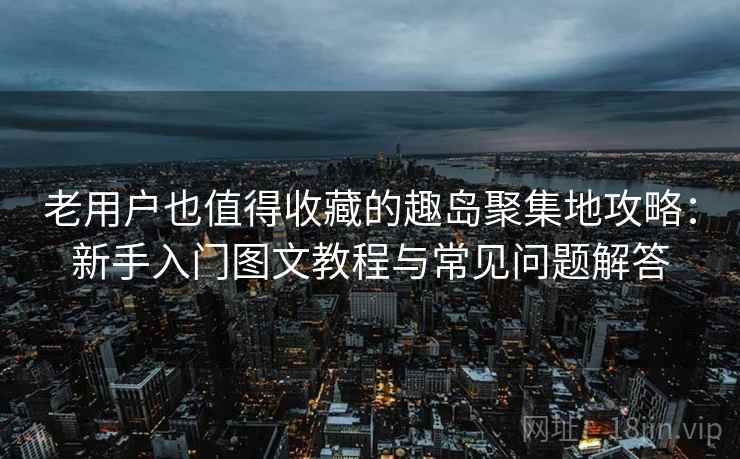 老用户也值得收藏的趣岛聚集地攻略：新手入门图文教程与常见问题解答