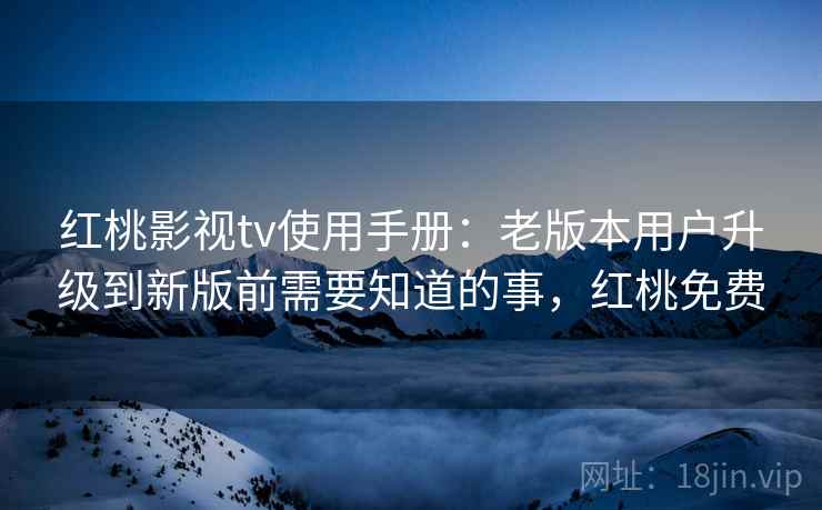红桃影视tv使用手册：老版本用户升级到新版前需要知道的事，红桃免费