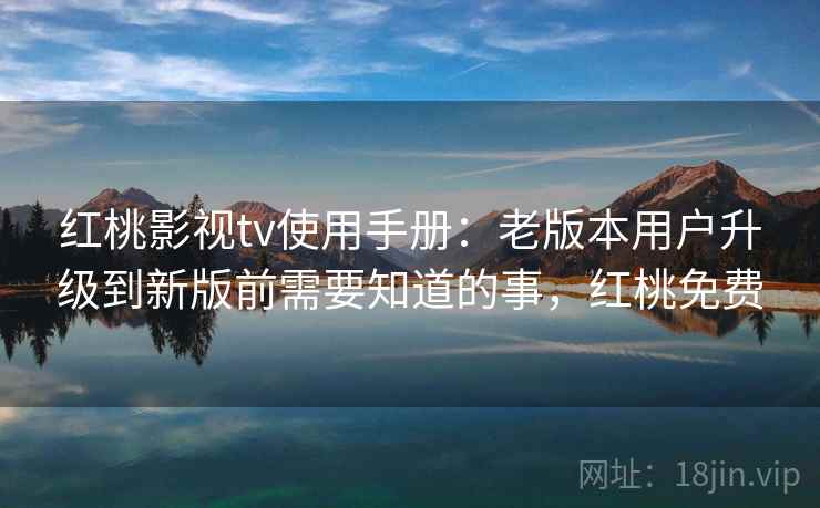 红桃影视tv使用手册：老版本用户升级到新版前需要知道的事，红桃免费